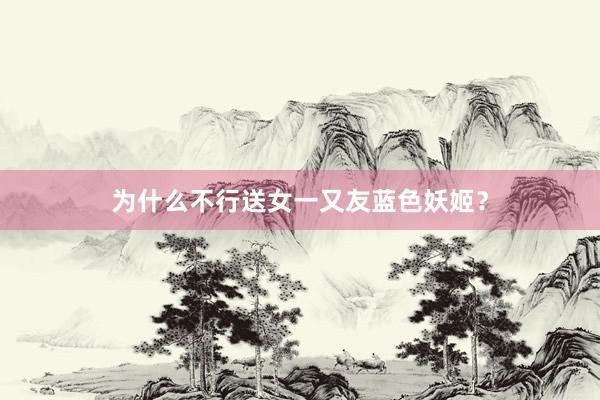 为什么不行送女一又友蓝色妖姬？