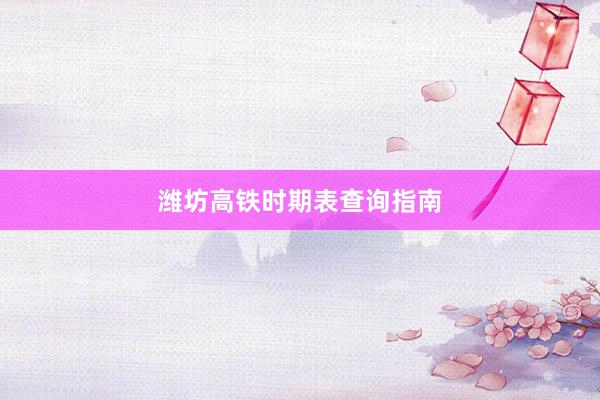 潍坊高铁时期表查询指南